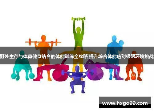 野外生存与体育健身结合的体能训练全攻略 提升综合体能应对极限环境挑战