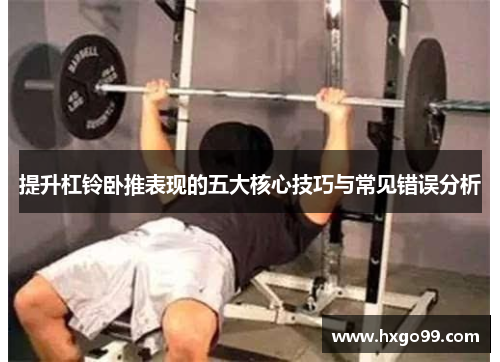 提升杠铃卧推表现的五大核心技巧与常见错误分析